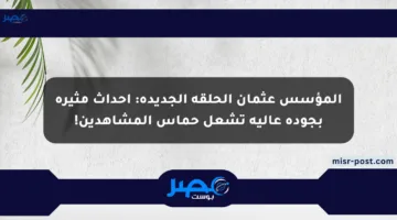 المؤسس عثمان الحلقة الجديدة: أحداث مثيرة بجودة عالية تشعل حماس المشاهدين!
